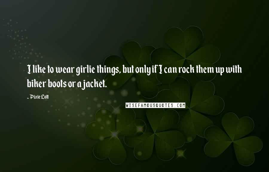 Pixie Lott Quotes: I like to wear girlie things, but only if I can rock them up with biker boots or a jacket.