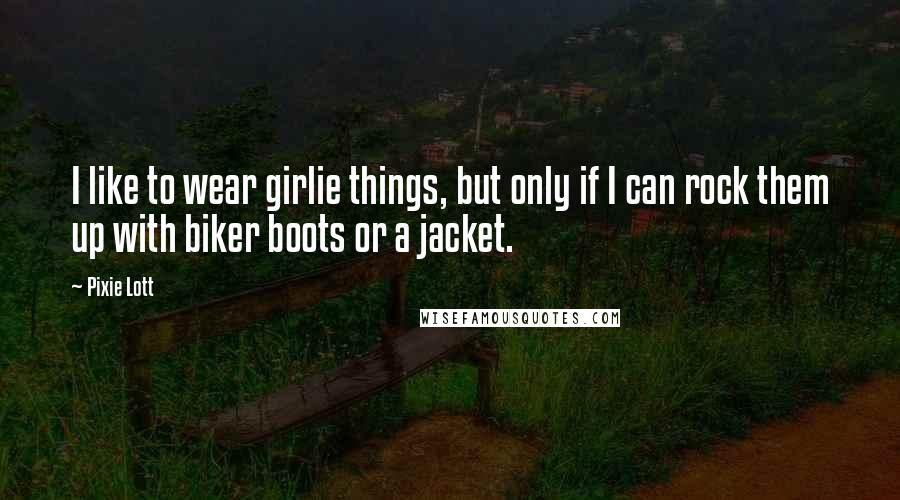 Pixie Lott Quotes: I like to wear girlie things, but only if I can rock them up with biker boots or a jacket.