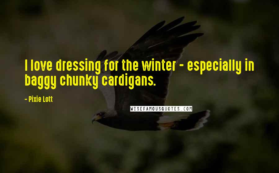 Pixie Lott Quotes: I love dressing for the winter - especially in baggy chunky cardigans.