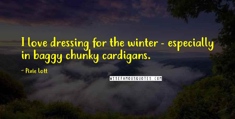 Pixie Lott Quotes: I love dressing for the winter - especially in baggy chunky cardigans.