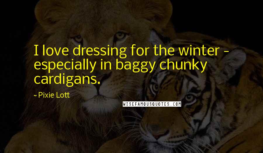 Pixie Lott Quotes: I love dressing for the winter - especially in baggy chunky cardigans.