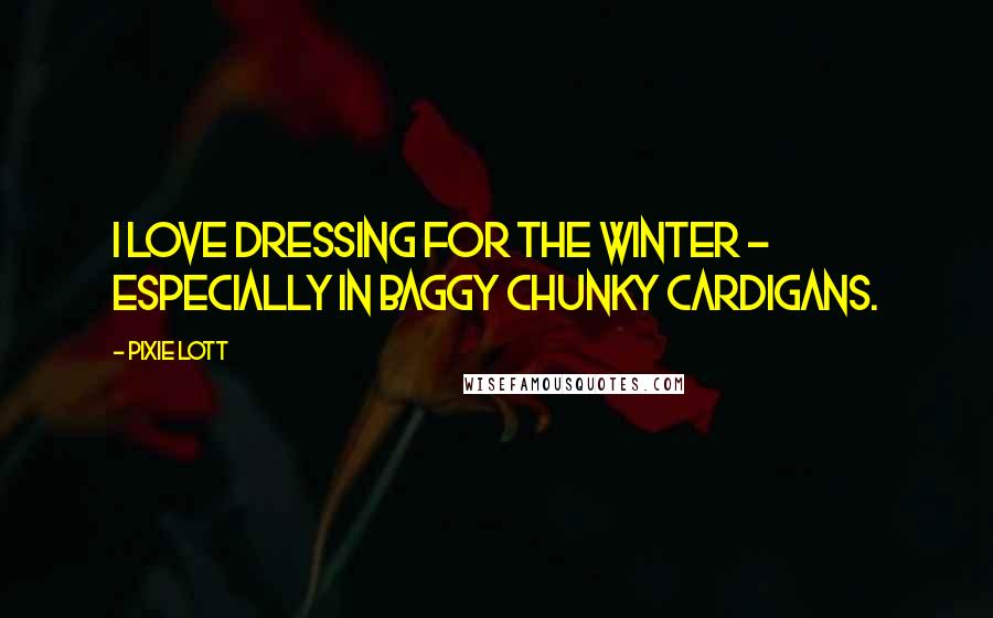 Pixie Lott Quotes: I love dressing for the winter - especially in baggy chunky cardigans.