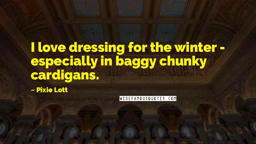 Pixie Lott Quotes: I love dressing for the winter - especially in baggy chunky cardigans.