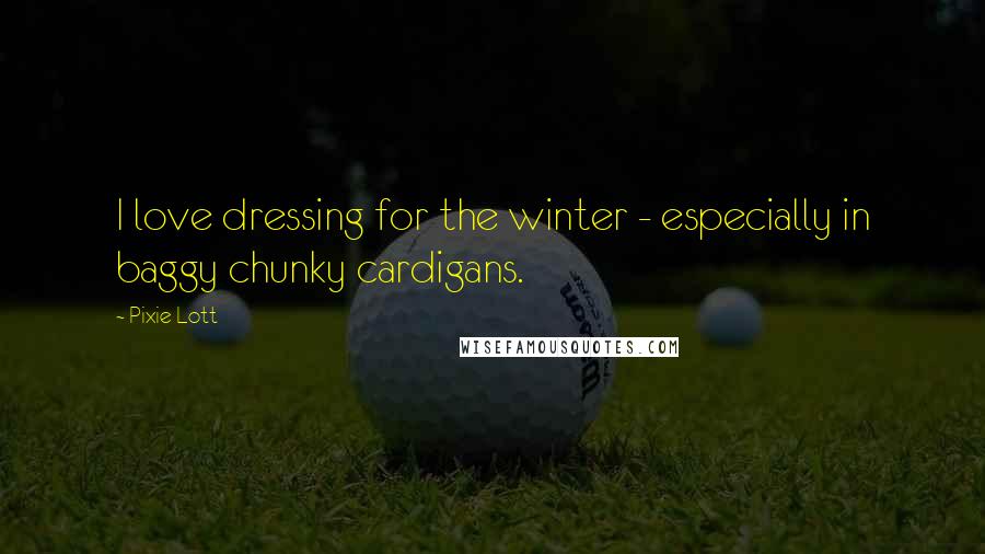 Pixie Lott Quotes: I love dressing for the winter - especially in baggy chunky cardigans.