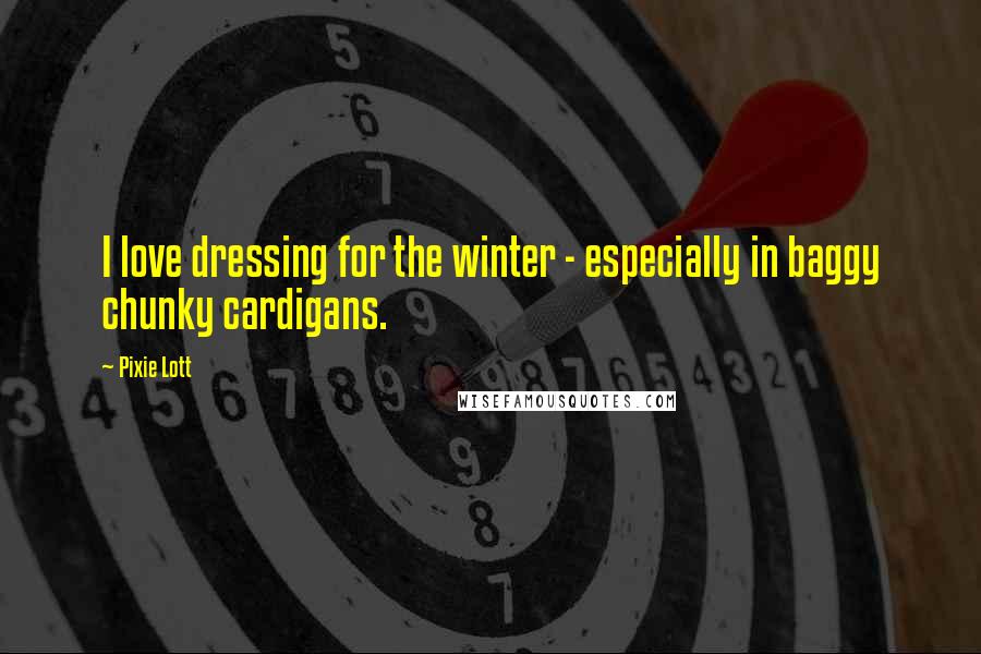 Pixie Lott Quotes: I love dressing for the winter - especially in baggy chunky cardigans.