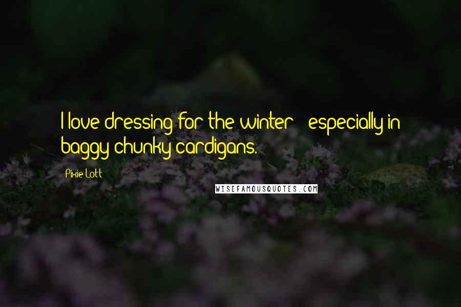 Pixie Lott Quotes: I love dressing for the winter - especially in baggy chunky cardigans.
