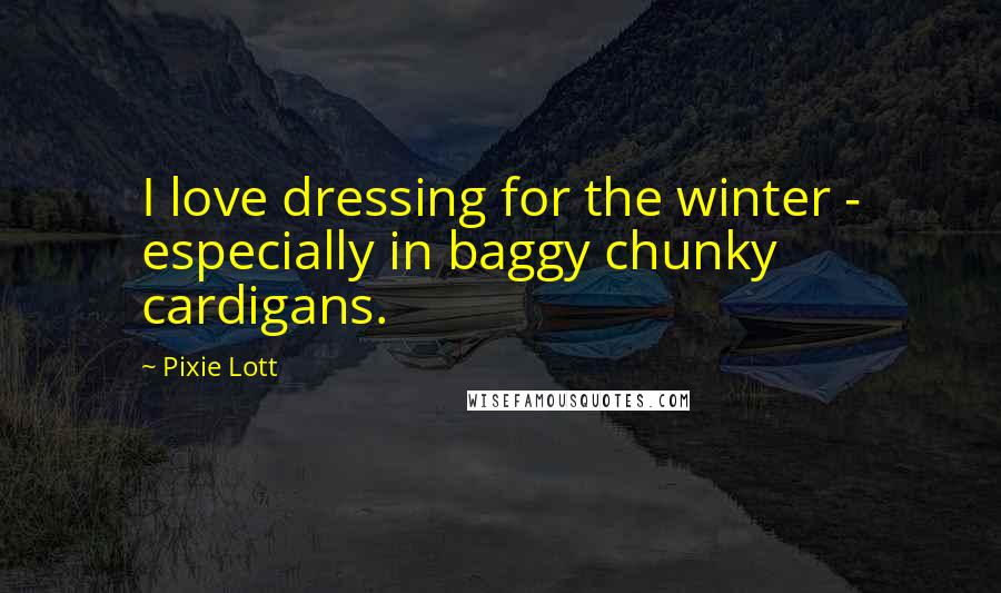 Pixie Lott Quotes: I love dressing for the winter - especially in baggy chunky cardigans.