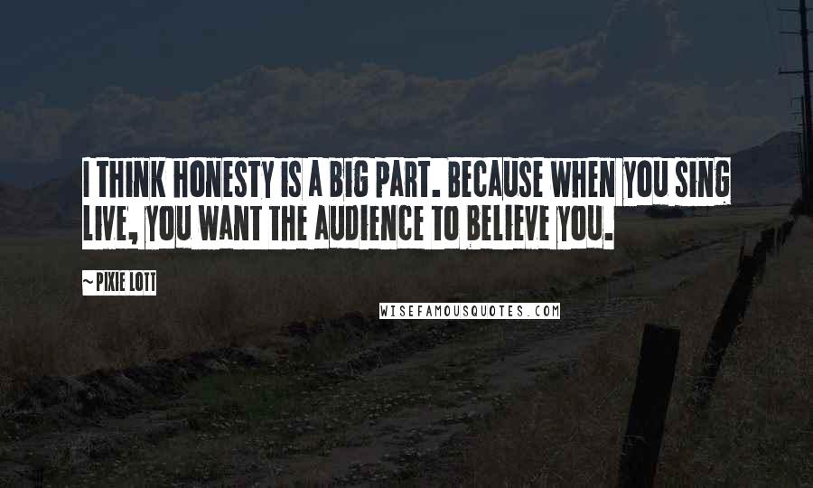 Pixie Lott Quotes: I think honesty is a big part. Because when you sing live, you want the audience to believe you.