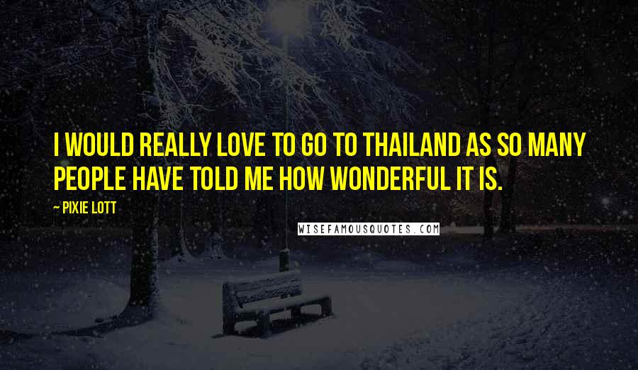 Pixie Lott Quotes: I would really love to go to Thailand as so many people have told me how wonderful it is.