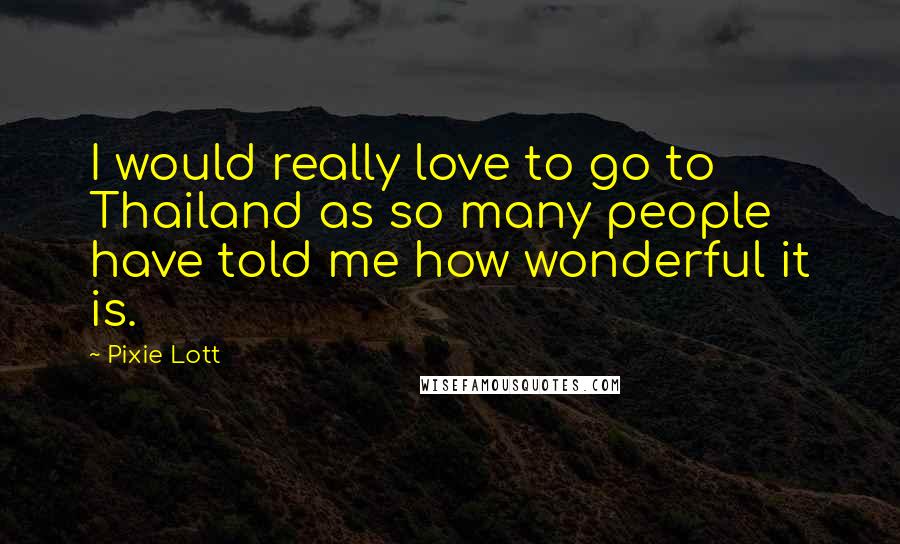 Pixie Lott Quotes: I would really love to go to Thailand as so many people have told me how wonderful it is.