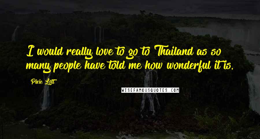 Pixie Lott Quotes: I would really love to go to Thailand as so many people have told me how wonderful it is.