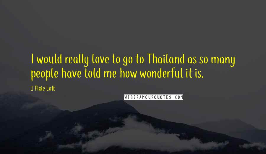 Pixie Lott Quotes: I would really love to go to Thailand as so many people have told me how wonderful it is.