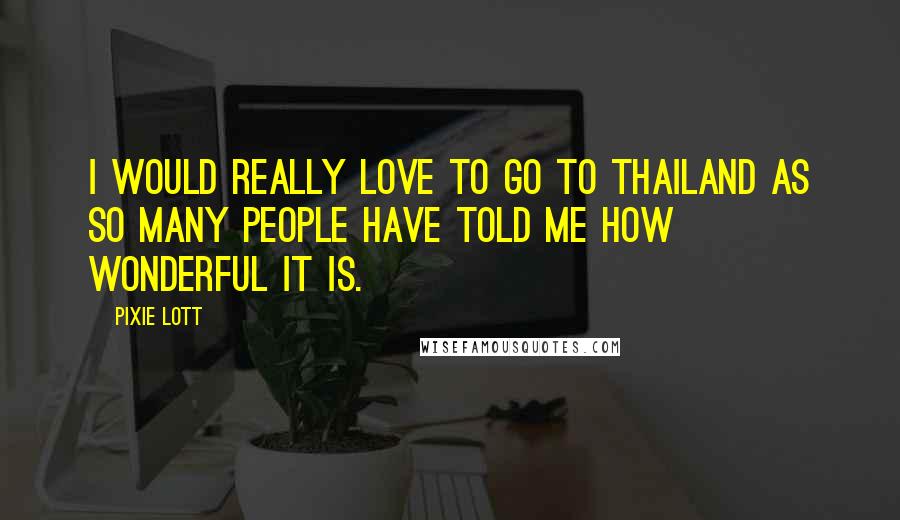 Pixie Lott Quotes: I would really love to go to Thailand as so many people have told me how wonderful it is.