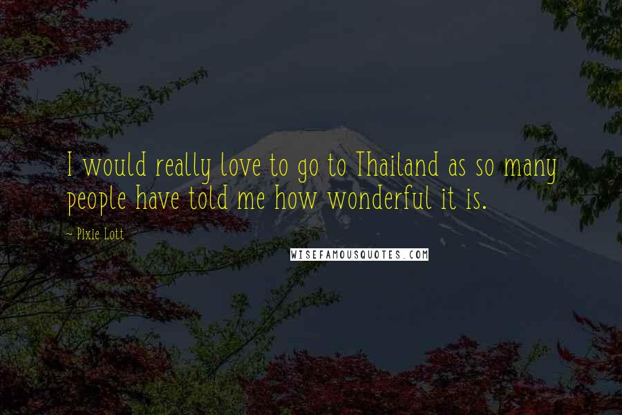Pixie Lott Quotes: I would really love to go to Thailand as so many people have told me how wonderful it is.