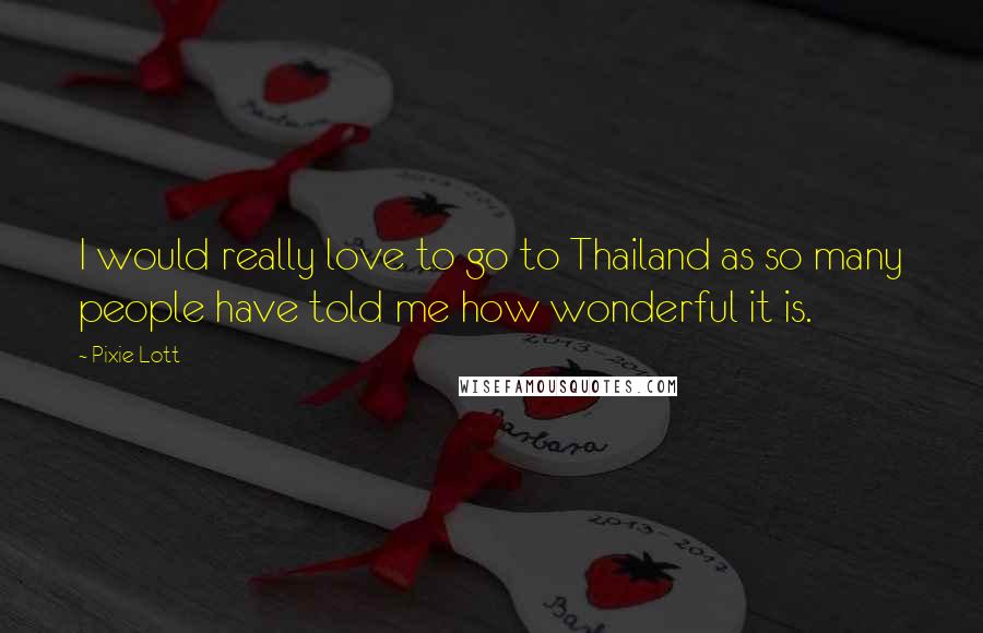 Pixie Lott Quotes: I would really love to go to Thailand as so many people have told me how wonderful it is.