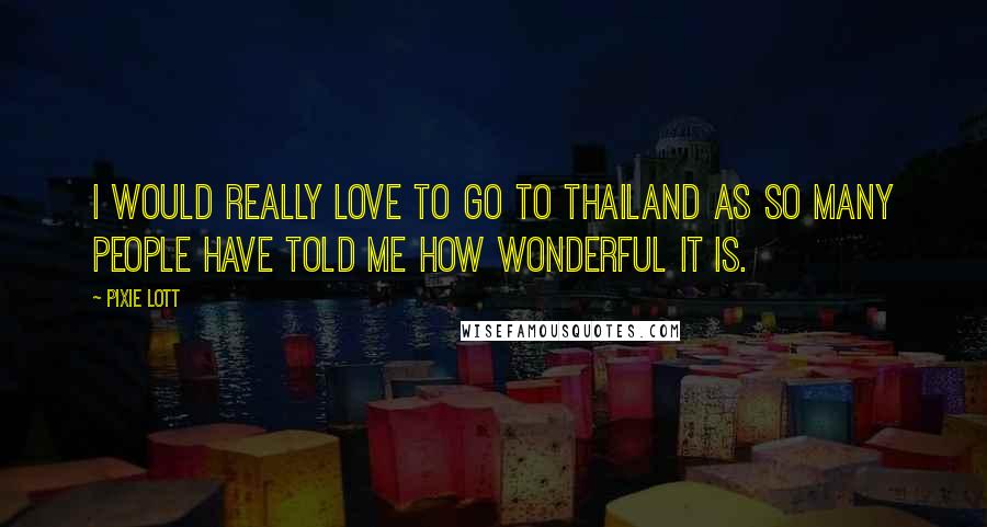 Pixie Lott Quotes: I would really love to go to Thailand as so many people have told me how wonderful it is.