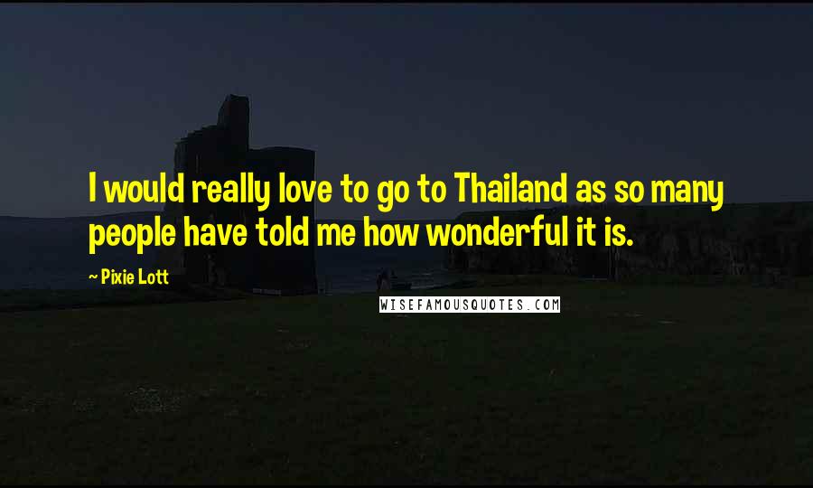 Pixie Lott Quotes: I would really love to go to Thailand as so many people have told me how wonderful it is.