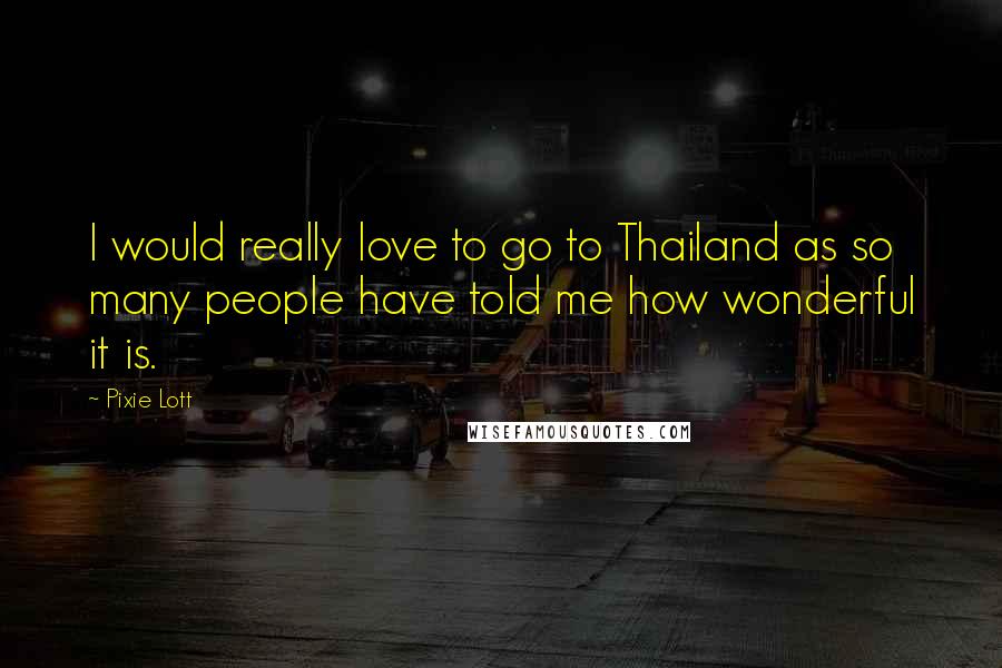 Pixie Lott Quotes: I would really love to go to Thailand as so many people have told me how wonderful it is.