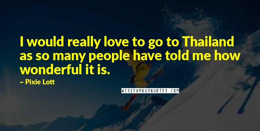 Pixie Lott Quotes: I would really love to go to Thailand as so many people have told me how wonderful it is.