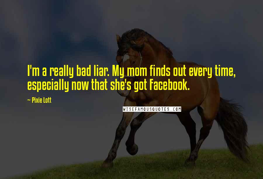Pixie Lott Quotes: I'm a really bad liar. My mom finds out every time, especially now that she's got Facebook.