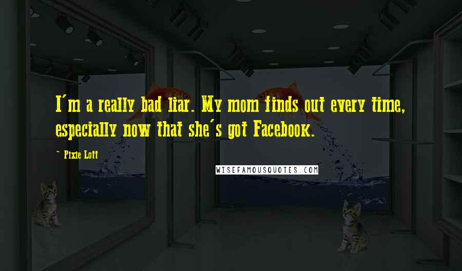 Pixie Lott Quotes: I'm a really bad liar. My mom finds out every time, especially now that she's got Facebook.