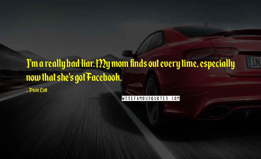 Pixie Lott Quotes: I'm a really bad liar. My mom finds out every time, especially now that she's got Facebook.