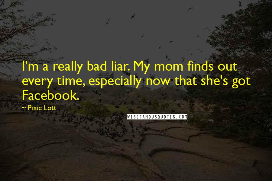 Pixie Lott Quotes: I'm a really bad liar. My mom finds out every time, especially now that she's got Facebook.