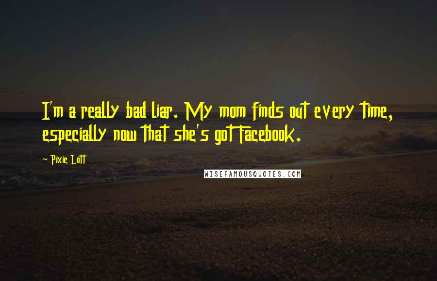 Pixie Lott Quotes: I'm a really bad liar. My mom finds out every time, especially now that she's got Facebook.