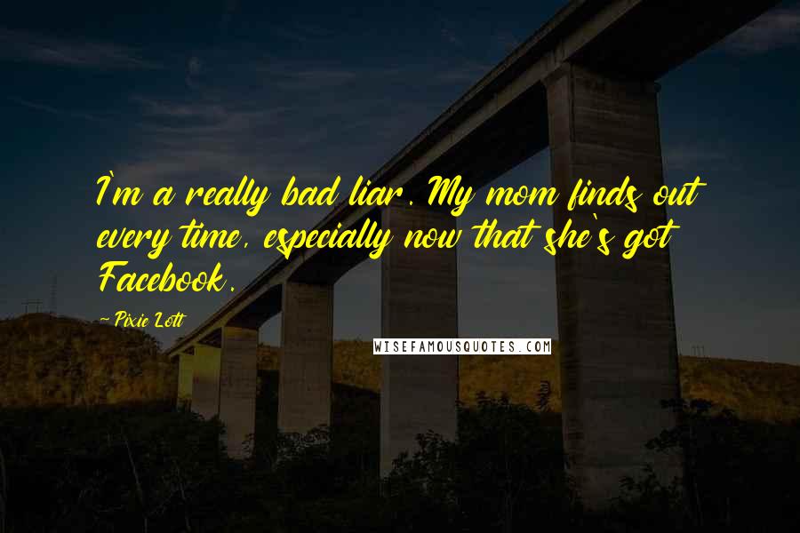 Pixie Lott Quotes: I'm a really bad liar. My mom finds out every time, especially now that she's got Facebook.