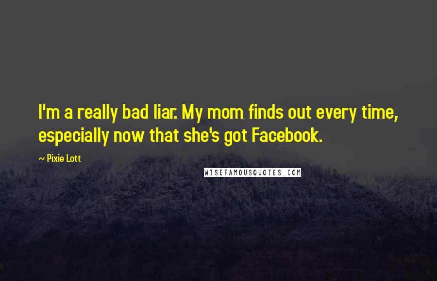 Pixie Lott Quotes: I'm a really bad liar. My mom finds out every time, especially now that she's got Facebook.