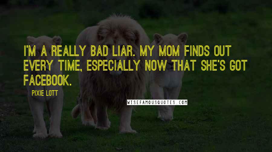 Pixie Lott Quotes: I'm a really bad liar. My mom finds out every time, especially now that she's got Facebook.