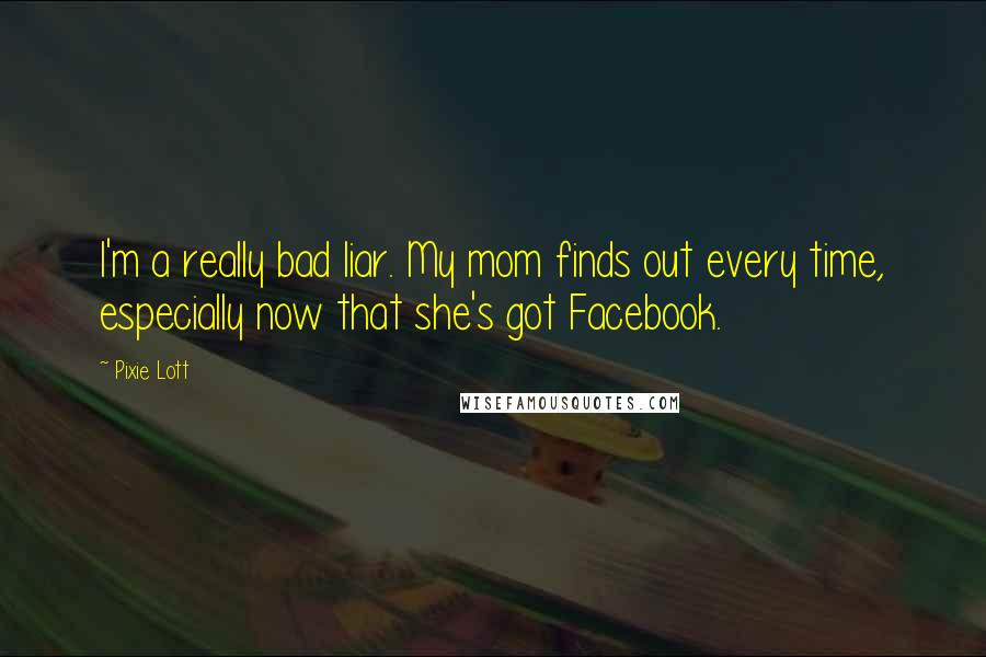 Pixie Lott Quotes: I'm a really bad liar. My mom finds out every time, especially now that she's got Facebook.