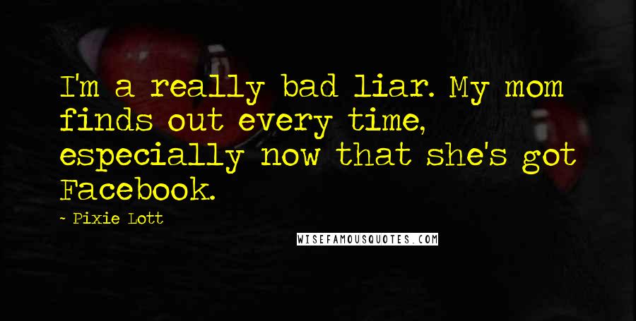 Pixie Lott Quotes: I'm a really bad liar. My mom finds out every time, especially now that she's got Facebook.