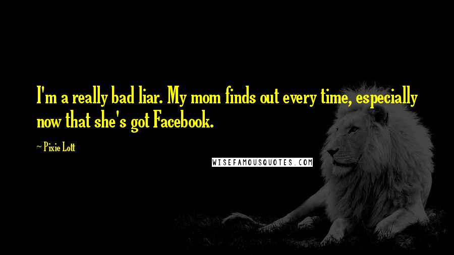 Pixie Lott Quotes: I'm a really bad liar. My mom finds out every time, especially now that she's got Facebook.