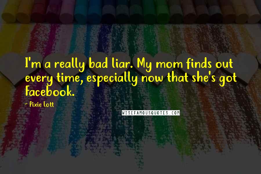 Pixie Lott Quotes: I'm a really bad liar. My mom finds out every time, especially now that she's got Facebook.