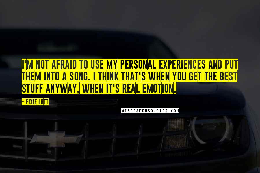 Pixie Lott Quotes: I'm not afraid to use my personal experiences and put them into a song. I think that's when you get the best stuff anyway, when it's real emotion.
