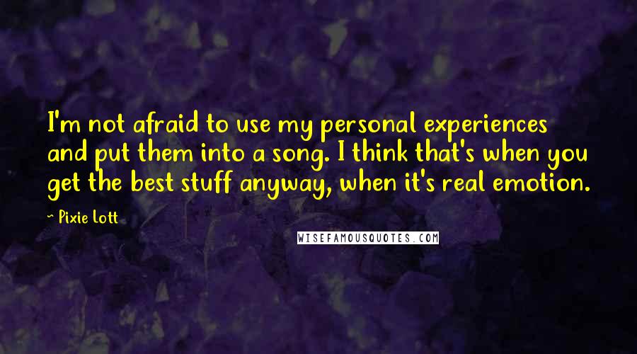 Pixie Lott Quotes: I'm not afraid to use my personal experiences and put them into a song. I think that's when you get the best stuff anyway, when it's real emotion.