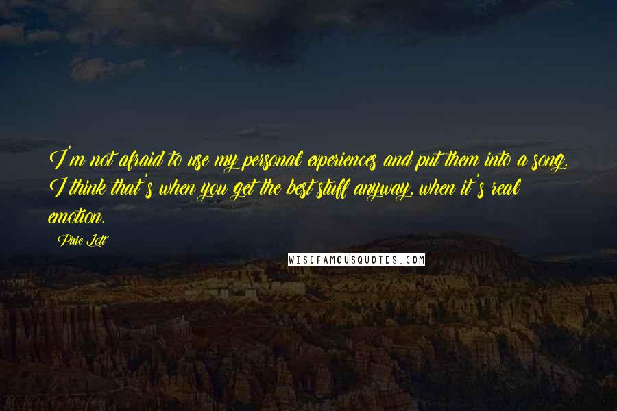 Pixie Lott Quotes: I'm not afraid to use my personal experiences and put them into a song. I think that's when you get the best stuff anyway, when it's real emotion.