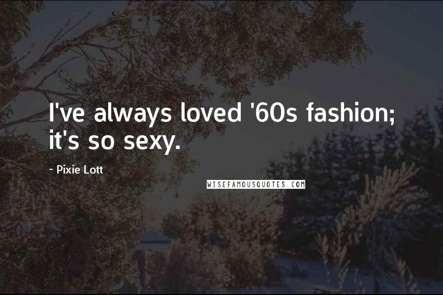 Pixie Lott Quotes: I've always loved '60s fashion; it's so sexy.