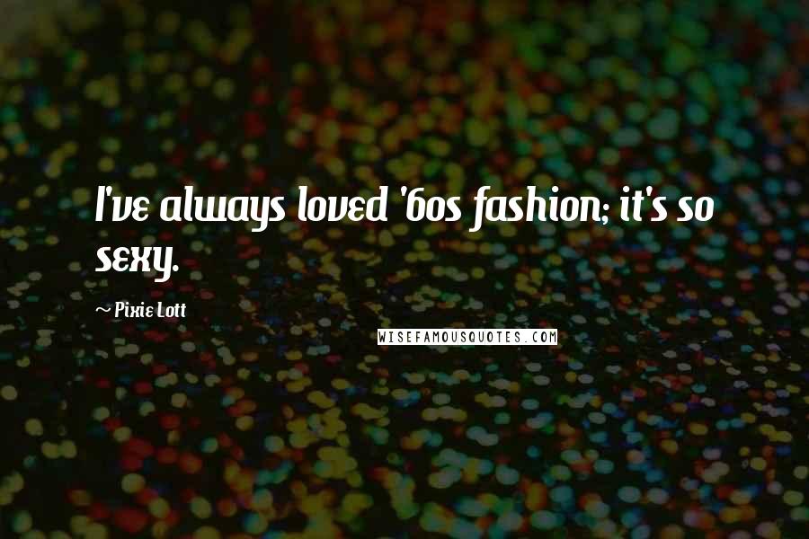 Pixie Lott Quotes: I've always loved '60s fashion; it's so sexy.