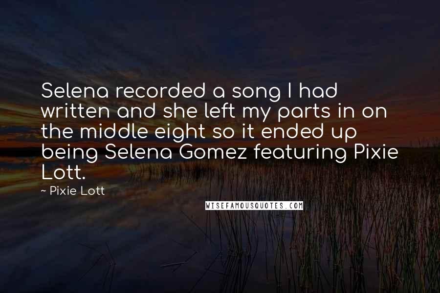 Pixie Lott Quotes: Selena recorded a song I had written and she left my parts in on the middle eight so it ended up being Selena Gomez featuring Pixie Lott.