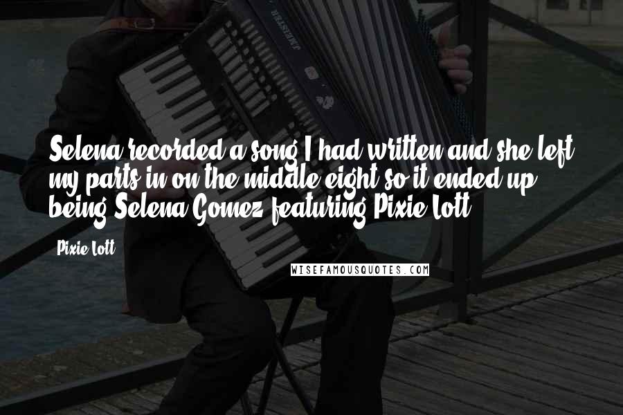 Pixie Lott Quotes: Selena recorded a song I had written and she left my parts in on the middle eight so it ended up being Selena Gomez featuring Pixie Lott.