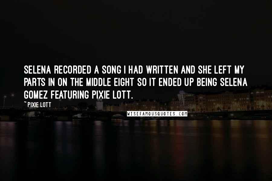 Pixie Lott Quotes: Selena recorded a song I had written and she left my parts in on the middle eight so it ended up being Selena Gomez featuring Pixie Lott.