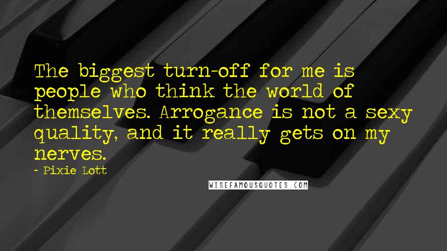 Pixie Lott Quotes: The biggest turn-off for me is people who think the world of themselves. Arrogance is not a sexy quality, and it really gets on my nerves.