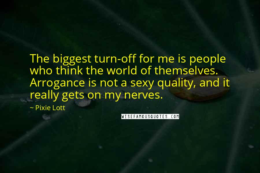 Pixie Lott Quotes: The biggest turn-off for me is people who think the world of themselves. Arrogance is not a sexy quality, and it really gets on my nerves.