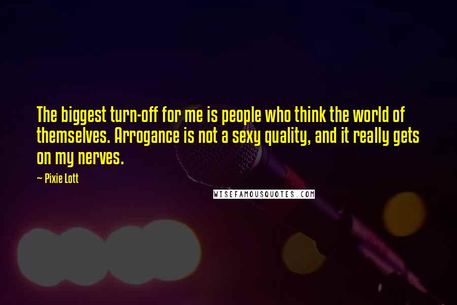 Pixie Lott Quotes: The biggest turn-off for me is people who think the world of themselves. Arrogance is not a sexy quality, and it really gets on my nerves.