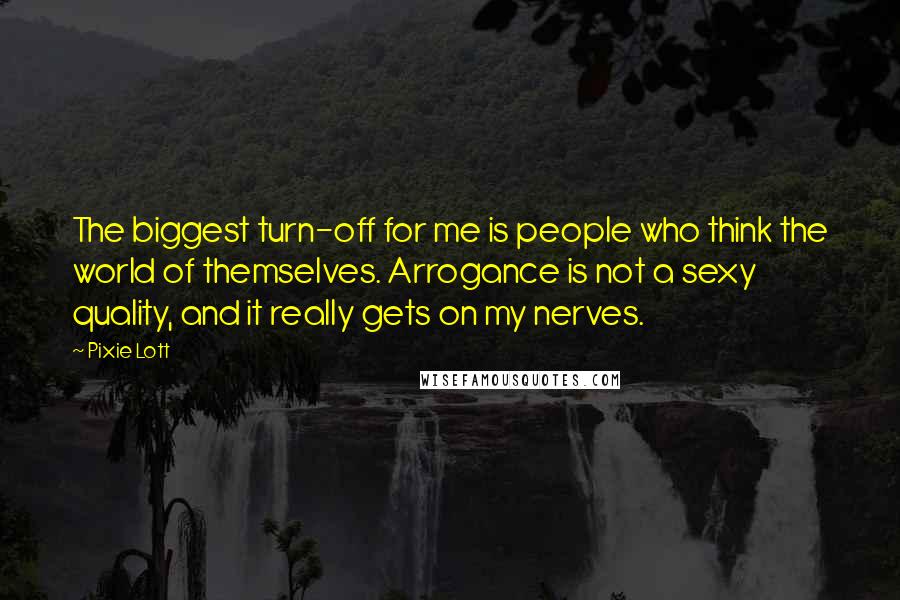 Pixie Lott Quotes: The biggest turn-off for me is people who think the world of themselves. Arrogance is not a sexy quality, and it really gets on my nerves.
