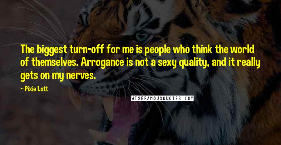 Pixie Lott Quotes: The biggest turn-off for me is people who think the world of themselves. Arrogance is not a sexy quality, and it really gets on my nerves.