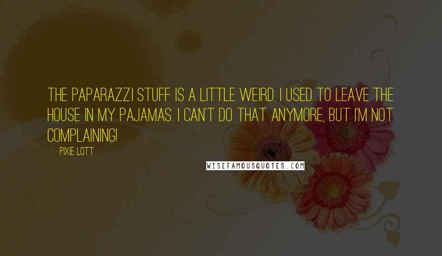 Pixie Lott Quotes: The paparazzi stuff is a little weird. I used to leave the house in my pajamas. I can't do that anymore, but I'm not complaining!