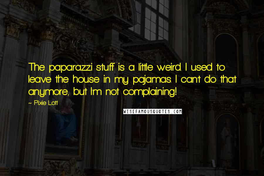 Pixie Lott Quotes: The paparazzi stuff is a little weird. I used to leave the house in my pajamas. I can't do that anymore, but I'm not complaining!